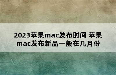 2023苹果mac发布时间 苹果mac发布新品一般在几月份